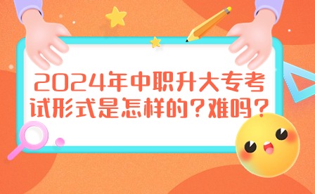 2024年中職升大專考試形式是怎樣的?難嗎?