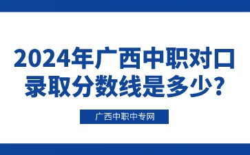2024年廣西中職對口錄取分數(shù)線是多少?
