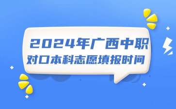 2024年廣西中職對(duì)口本科志愿填報(bào)時(shí)間