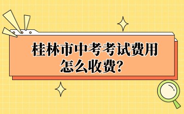 廣西中考：桂林市中考考試費用怎么收費？