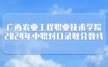 廣西農(nóng)業(yè)工程職業(yè)技術(shù)學(xué)院2024年中職對口錄取最低控制分數(shù)線