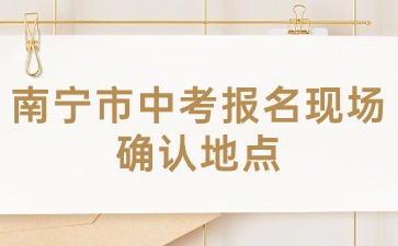 廣西中考：2024年南寧市中考報名現場確認地點在哪？