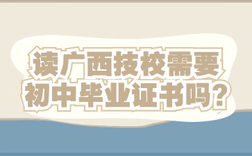 讀廣西技校需要初中畢業(yè)證書嗎?