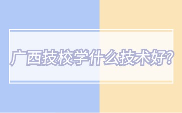 廣西技校學(xué)什么技術(shù)好?