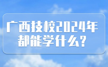 廣西技校2024年都能學(xué)什么?