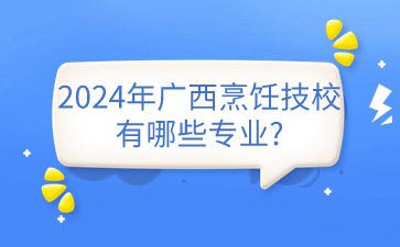2024年廣西烹飪技校有哪些專業(yè)?