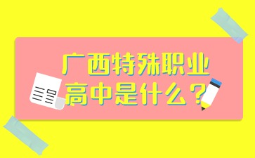 廣西特殊職業(yè)高中是什么?
