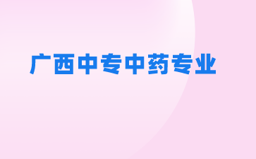 2024廣西中專學校有哪些可以學中藥專業？