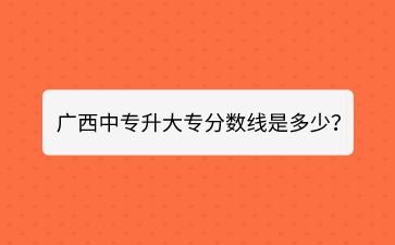 廣西中專升大專分?jǐn)?shù)線是多少？
