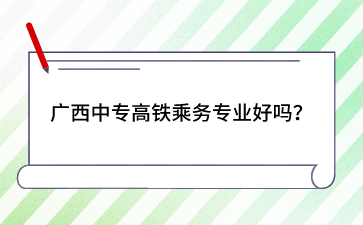 廣西中專高鐵乘務專業好嗎？
