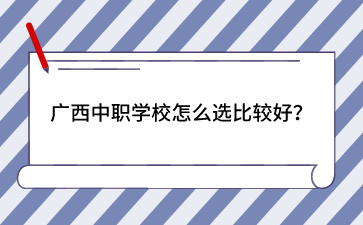 廣西中職學(xué)校怎么選比較好？