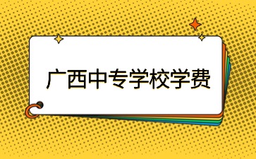 廣西中專學校學費一般是多少？