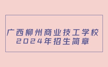 廣西柳州商業(yè)技工學(xué)校2024年招生簡(jiǎn)章