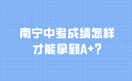 南寧中考成績(jī)?cè)鯓硬拍苣玫紸+?