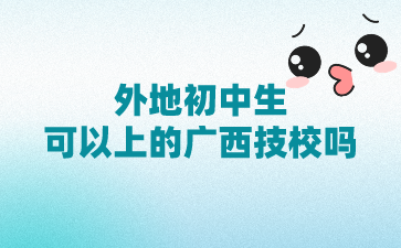 2024年外地初中生可以上的廣西技校嗎?