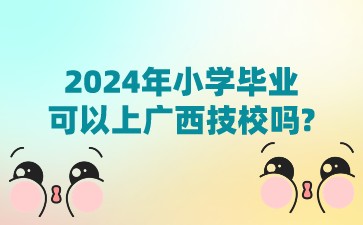 2024年小學畢業可以上廣西技校嗎?