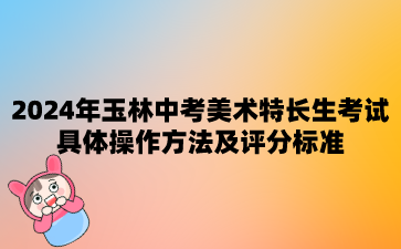 廣西中考：2024年玉林中考美術(shù)特長(zhǎng)生考試具體操作方法及評(píng)分標(biāo)準(zhǔn)