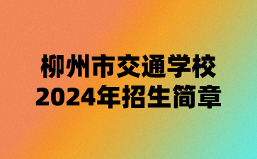 柳州市交通學(xué)校2024年招生簡(jiǎn)章