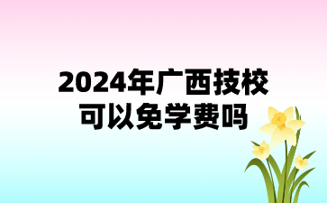 2024年廣西技校可以免學費嗎?