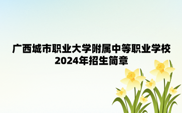 廣西城市職業(yè)大學(xué)附屬中等職業(yè)學(xué)校2024年招生簡(jiǎn)章