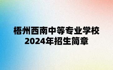 梧州西南中等專(zhuān)業(yè)學(xué)校2024年招生簡(jiǎn)章