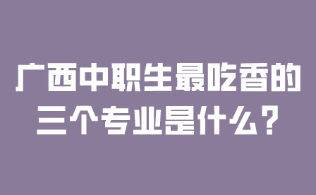廣西中職生最吃香的三個(gè)專業(yè)是什么?