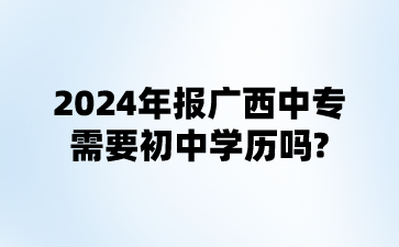 2024年報廣西中專需要初中學歷嗎?