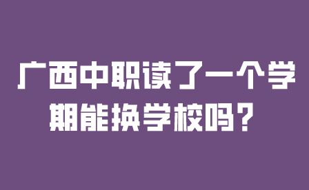 廣西中職讀了一個(gè)學(xué)期能換學(xué)校嗎？