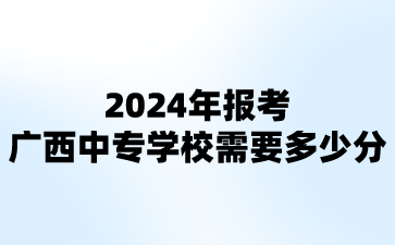 2024年報(bào)考廣西中專學(xué)校需要多少分?