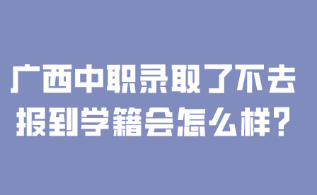 廣西中職錄取了不去報(bào)到學(xué)籍會怎么樣?