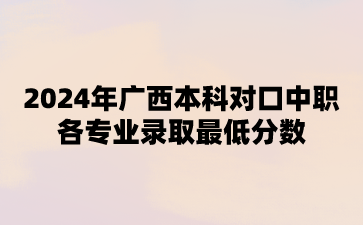2024年廣西本科對口中職各專業(yè)錄取最低分數(shù)