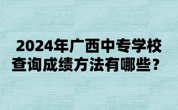 2024年廣西中專學(xué)校查詢成績方法有哪些?
