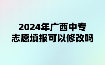 2024年廣西中專志愿填報(bào)可以修改嗎?