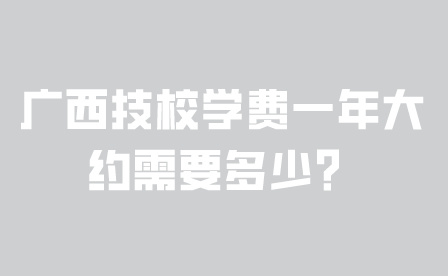 廣西技校學(xué)費(fèi)一年大約需要多少？
