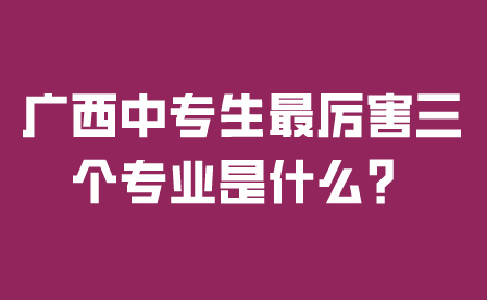 廣西中專生最厲害三個專業是什么？