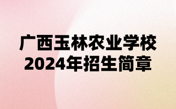 廣西玉林農業(yè)學校2024年招生簡章
