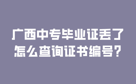 廣西中專畢業證丟了怎么查詢證書編號?