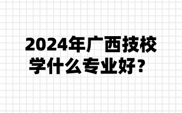 2024年廣西技校學(xué)什么專業(yè)好?