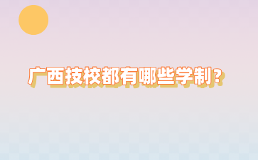 廣西技校都有哪些學(xué)制？要讀幾年？