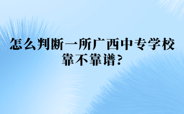 怎么判斷一所廣西中專學校靠不靠譜?