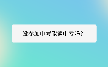 沒參加中考能讀廣西中專嗎？