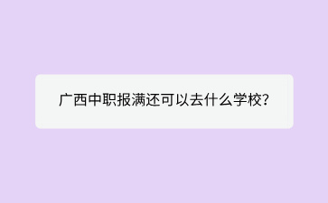 2024廣西中職報滿還可以去什么學校？