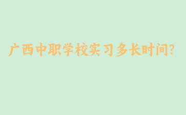 廣西中職學校實習多長時間？