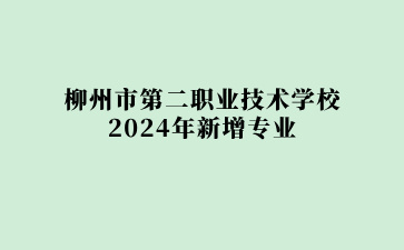 柳州市第二職業(yè)技術學校2024年新增專業(yè)