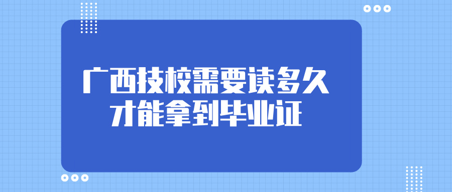 廣西技校需要讀多久才能拿到畢業(yè)證?