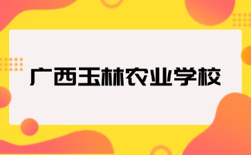 廣西玉林農(nóng)業(yè)學校2024級新生入學指南