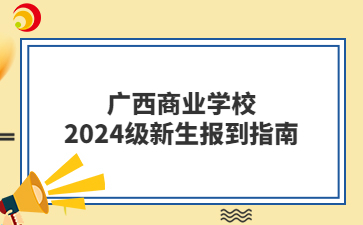廣西商業(yè)學(xué)校2024級新生報到指南