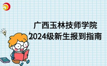 廣西玉林技師學(xué)院2024級新生報到指南