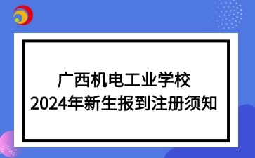 廣西機電工業(yè)學(xué)校2024年新生報到注冊須知