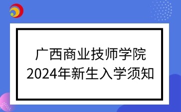 廣西商業(yè)技師學(xué)院2024年新生入學(xué)須知